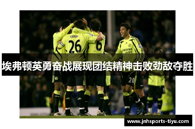 埃弗顿英勇奋战展现团结精神击败劲敌夺胜