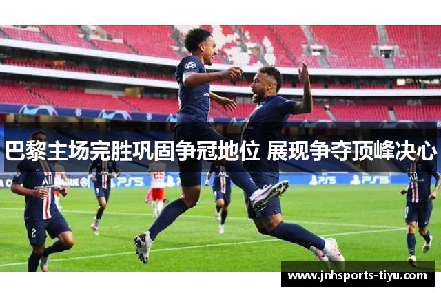 巴黎主场完胜巩固争冠地位 展现争夺顶峰决心