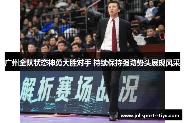 广州全队状态神勇大胜对手 持续保持强劲势头展现风采