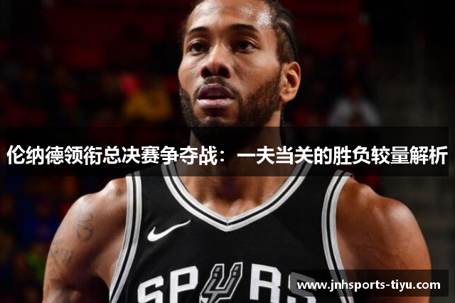 伦纳德领衔总决赛争夺战：一夫当关的胜负较量解析