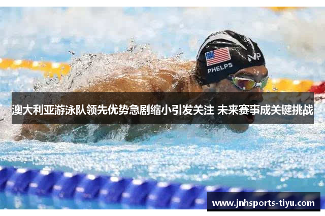 澳大利亚游泳队领先优势急剧缩小引发关注 未来赛事成关键挑战