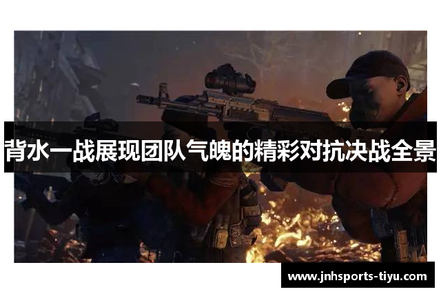 背水一战展现团队气魄的精彩对抗决战全景