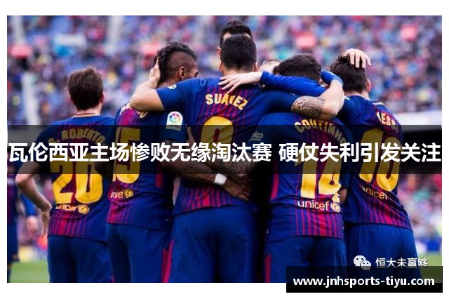瓦伦西亚主场惨败无缘淘汰赛 硬仗失利引发关注