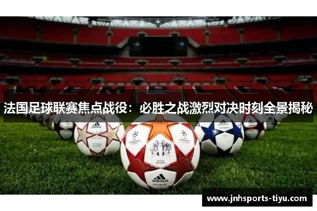 法国足球联赛焦点战役：必胜之战激烈对决时刻全景揭秘