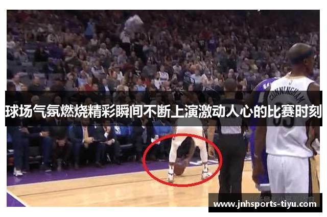 球场气氛燃烧精彩瞬间不断上演激动人心的比赛时刻