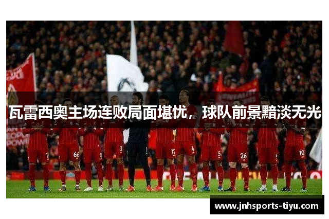 瓦雷西奥主场连败局面堪忧，球队前景黯淡无光