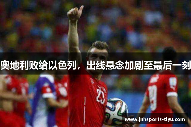 奥地利败给以色列，出线悬念加剧至最后一刻