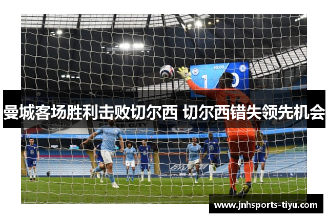 曼城客场胜利击败切尔西 切尔西错失领先机会