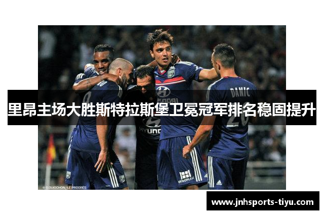 里昂主场大胜斯特拉斯堡卫冕冠军排名稳固提升
