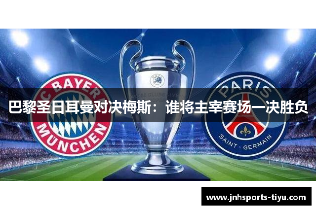巴黎圣日耳曼对决梅斯：谁将主宰赛场一决胜负