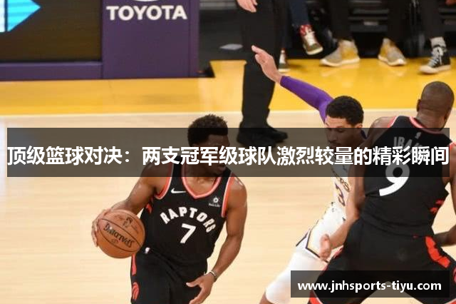 顶级篮球对决：两支冠军级球队激烈较量的精彩瞬间