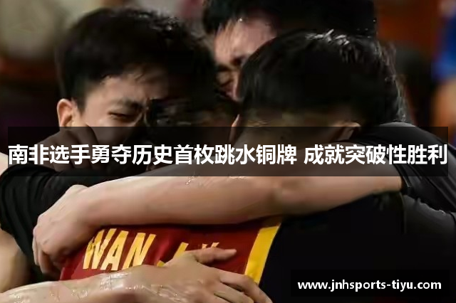 南非选手勇夺历史首枚跳水铜牌 成就突破性胜利