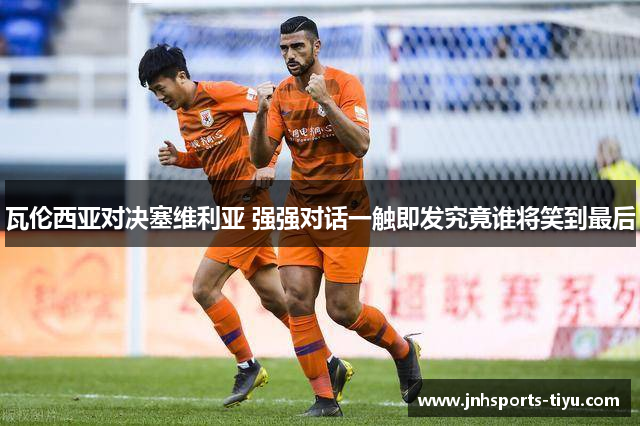 瓦伦西亚对决塞维利亚 强强对话一触即发究竟谁将笑到最后