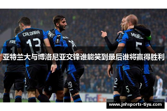 亚特兰大与博洛尼亚交锋谁能笑到最后谁将赢得胜利