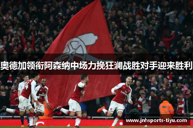 奥德加领衔阿森纳中场力挽狂澜战胜对手迎来胜利