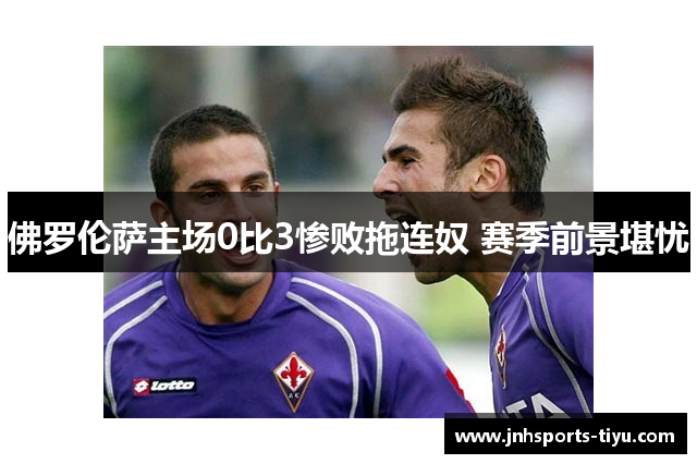 佛罗伦萨主场0比3惨败拖连奴 赛季前景堪忧