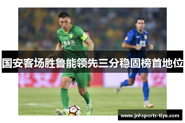 国安客场胜鲁能领先三分稳固榜首地位
