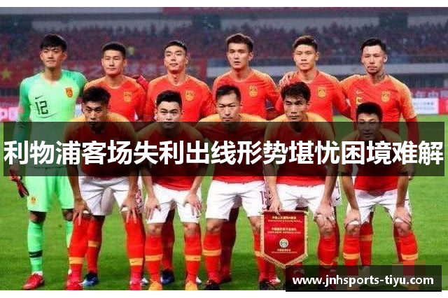 利物浦客场失利出线形势堪忧困境难解