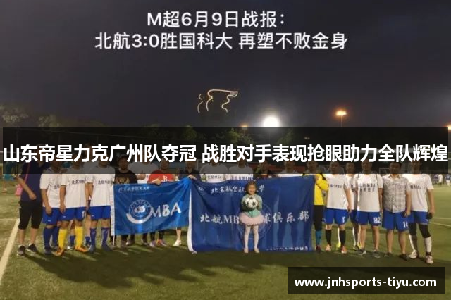 山东帝星力克广州队夺冠 战胜对手表现抢眼助力全队辉煌