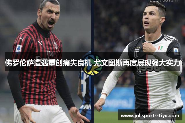 佛罗伦萨遭遇重创痛失良机 尤文图斯再度展现强大实力