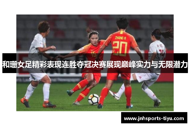 和珊女足精彩表现连胜夺冠决赛展现巅峰实力与无限潜力