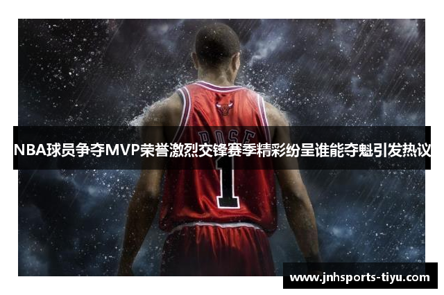 NBA球员争夺MVP荣誉激烈交锋赛季精彩纷呈谁能夺魁引发热议