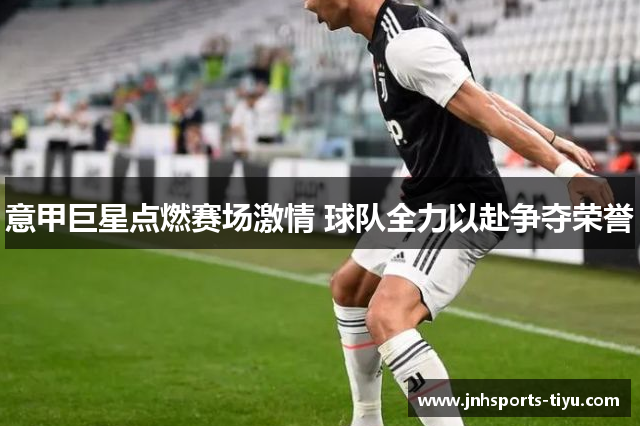 意甲巨星点燃赛场激情 球队全力以赴争夺荣誉