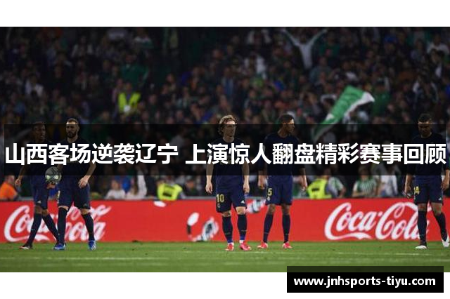 山西客场逆袭辽宁 上演惊人翻盘精彩赛事回顾