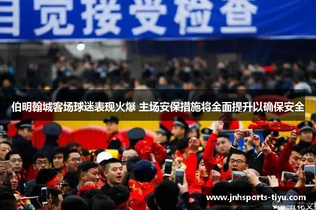 伯明翰城客场球迷表现火爆 主场安保措施将全面提升以确保安全