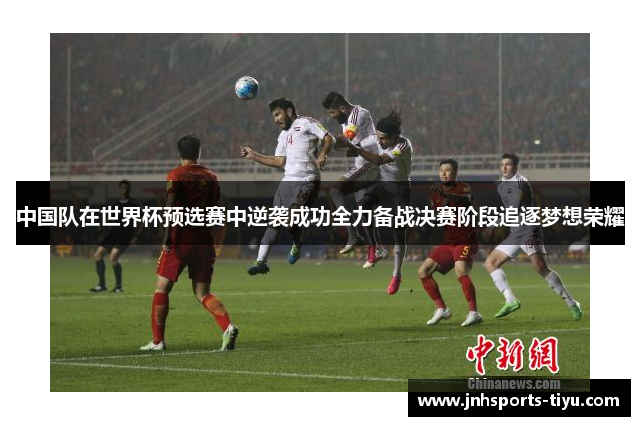 中国队在世界杯预选赛中逆袭成功全力备战决赛阶段追逐梦想荣耀