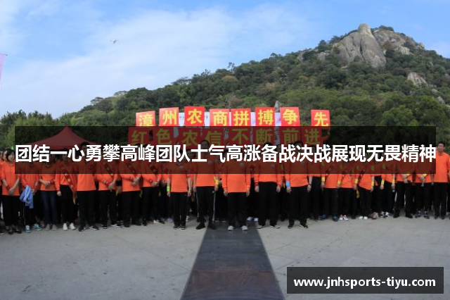 团结一心勇攀高峰团队士气高涨备战决战展现无畏精神