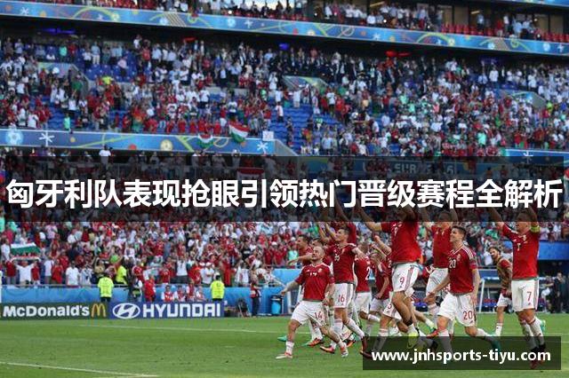 匈牙利队表现抢眼引领热门晋级赛程全解析