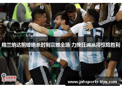 格兰纳达前锋绝杀时刻震撼全场 力挽狂澜赢得惊险胜利