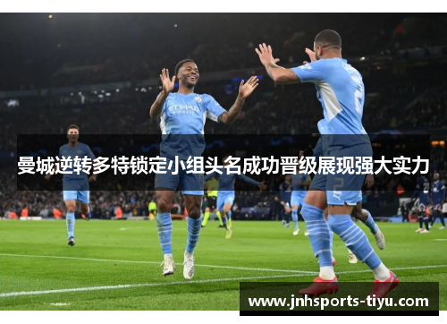曼城逆转多特锁定小组头名成功晋级展现强大实力