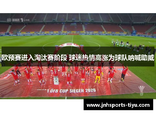 欧预赛进入淘汰赛阶段 球迷热情高涨为球队呐喊助威
