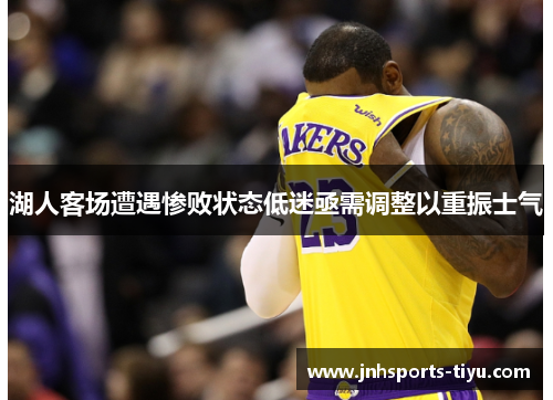 湖人客场遭遇惨败状态低迷亟需调整以重振士气