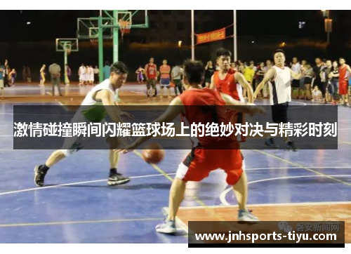 激情碰撞瞬间闪耀篮球场上的绝妙对决与精彩时刻