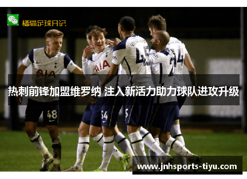 热刺前锋加盟维罗纳 注入新活力助力球队进攻升级