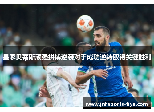 皇家贝蒂斯顽强拼搏逆袭对手成功逆转取得关键胜利