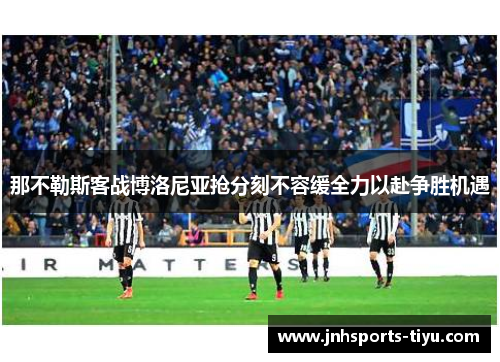 那不勒斯客战博洛尼亚抢分刻不容缓全力以赴争胜机遇