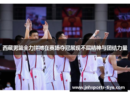 西藏男篮全力拼搏在赛场夺冠展现不屈精神与团结力量