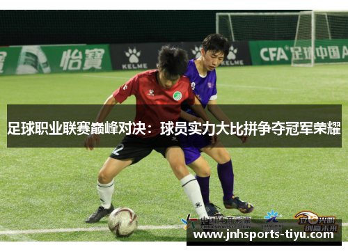 足球职业联赛巅峰对决：球员实力大比拼争夺冠军荣耀