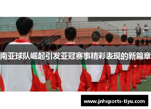南亚球队崛起引发亚冠赛事精彩表现的新篇章