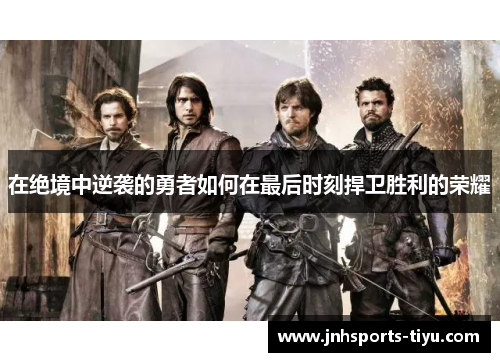在绝境中逆袭的勇者如何在最后时刻捍卫胜利的荣耀