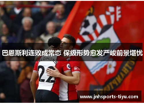 巴恩斯利连败成常态 保级形势愈发严峻前景堪忧