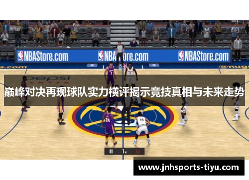巅峰对决再现球队实力横评揭示竞技真相与未来走势