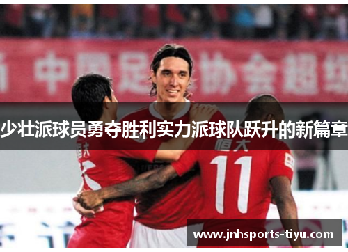 少壮派球员勇夺胜利实力派球队跃升的新篇章