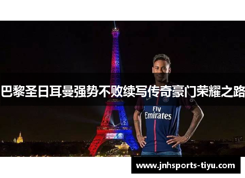 巴黎圣日耳曼强势不败续写传奇豪门荣耀之路