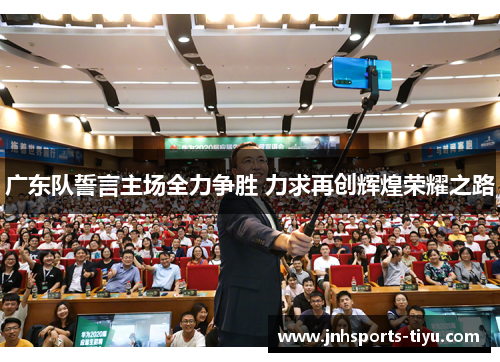 广东队誓言主场全力争胜 力求再创辉煌荣耀之路