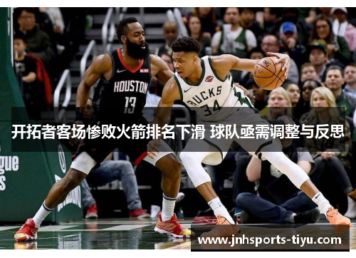 开拓者客场惨败火箭排名下滑 球队亟需调整与反思